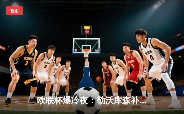 欧联杯爆冷夜：勒沃库森补时绝平晋级，延续赛季不败神话