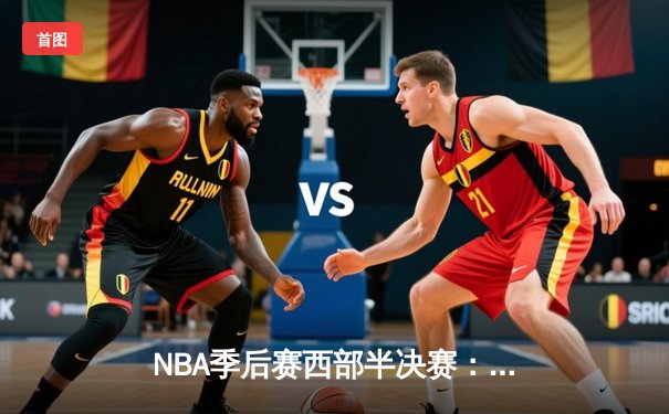 NBA季后赛西部半决赛：湖人加时险胜勇士，詹姆斯关键三分改写战局