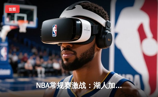 NBA常规赛激战：湖人加时险胜勇士，詹姆斯与库里双星闪耀