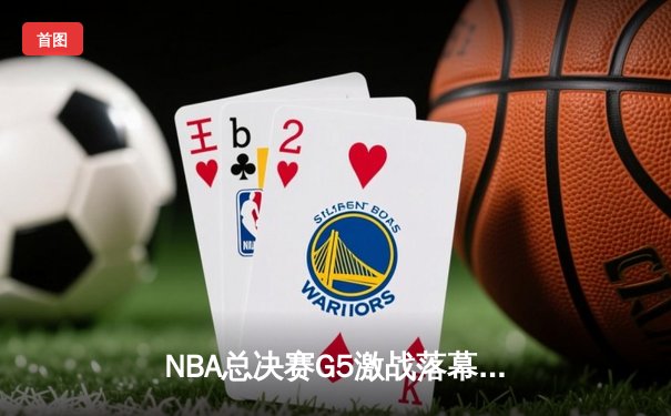 NBA总决赛G5激战落幕，勇士逆转绿军夺赛点
