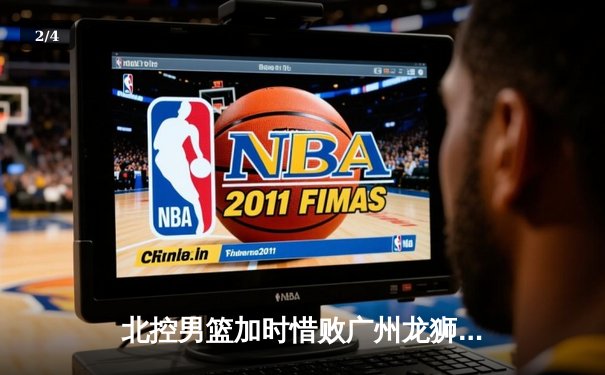 北控男篮加时惜败广州龙狮，廖三宁空砍26分难救主 - 2