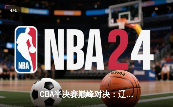 CBA半决赛巅峰对决：辽宁逆转广东，赵继伟关键三分锁定胜局 - 4