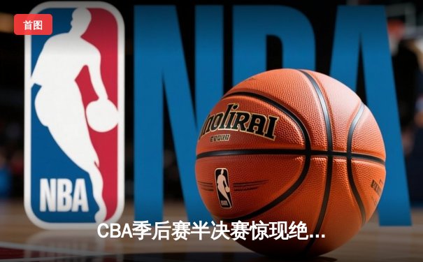 CBA季后赛半决赛惊现绝杀逆转 辽宁本钢加时险胜浙江广厦