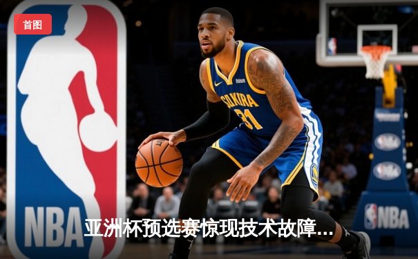 亚洲杯预选赛惊现技术故障，球迷下载官方观赛链接遇阻