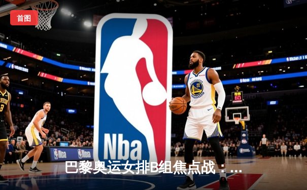 巴黎奥运女排B组焦点战：土耳其3-1力克日本，瓦尔德斯狂砍28分成逆转关键