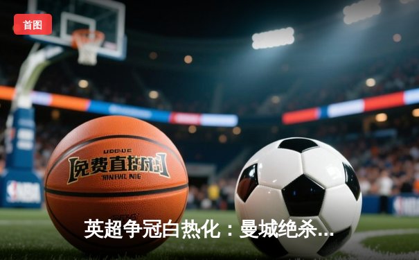 英超争冠白热化：曼城绝杀热刺，哈兰德双响锁定关键三分