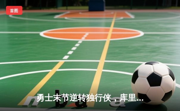 勇士末节逆转独行侠，库里37分率队挺进西部决赛