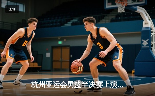 杭州亚运会男篮半决赛上演世纪对决 中国队76:77一分憾负菲律宾无缘决赛 - 3