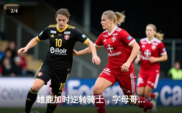 雄鹿加时逆转骑士，字母哥45+16创赛季新高 - 2