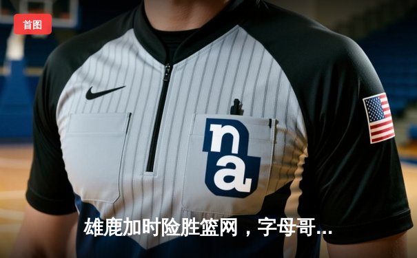 雄鹿加时险胜篮网，字母哥44分20篮板创纪录，杜兰特空砍39分